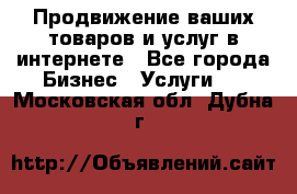 Продвижение ваших товаров и услуг в интернете - Все города Бизнес » Услуги   . Московская обл.,Дубна г.